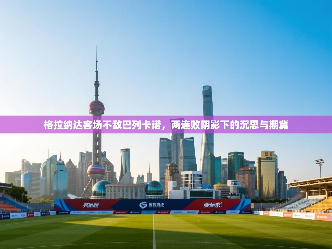 格拉纳达客场不敌巴列卡诺,两连败阴影下的沉思与期冀 第2张